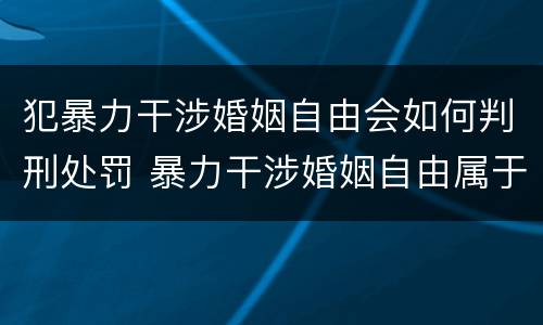 犯暴力干涉婚姻自由会如何判刑处罚 暴力干涉婚姻自由属于犯罪吗