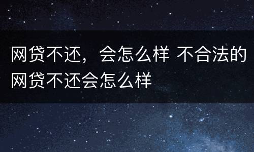 网贷不还，会怎么样 不合法的网贷不还会怎么样