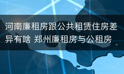 河南廉租房跟公共租赁住房差异有啥 郑州廉租房与公租房