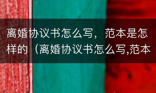 离婚协议书怎么写，范本是怎样的（离婚协议书怎么写,范本是怎样的呢）