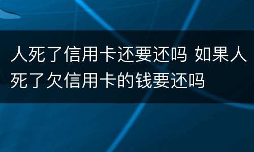 人死了信用卡还要还吗 如果人死了欠信用卡的钱要还吗