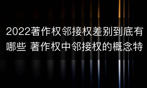 2022著作权邻接权差别到底有哪些 著作权中邻接权的概念特点