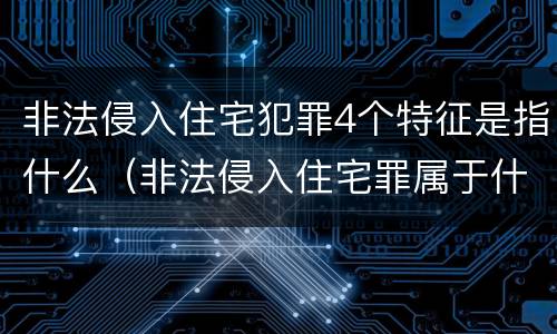 非法侵入住宅犯罪4个特征是指什么（非法侵入住宅罪属于什么犯罪类型）