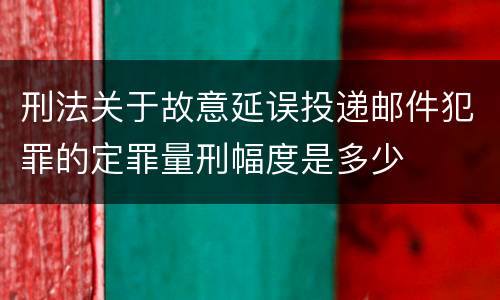 刑法关于故意延误投递邮件犯罪的定罪量刑幅度是多少