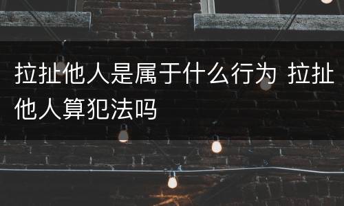 拉扯他人是属于什么行为 拉扯他人算犯法吗