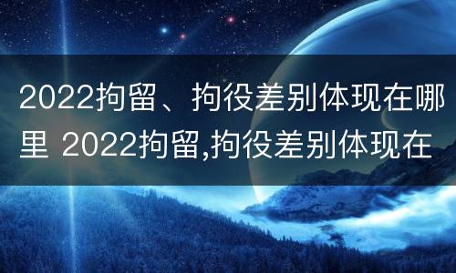 2022拘留、拘役差别体现在哪里 2022拘留,拘役差别体现在哪里呢