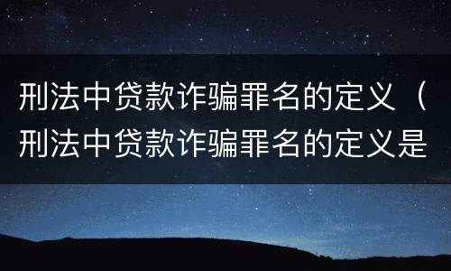 刑法中贷款诈骗罪名的定义（刑法中贷款诈骗罪名的定义是）