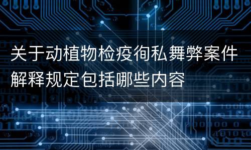 关于动植物检疫徇私舞弊案件解释规定包括哪些内容