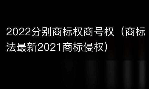 2022分别商标权商号权（商标法最新2021商标侵权）