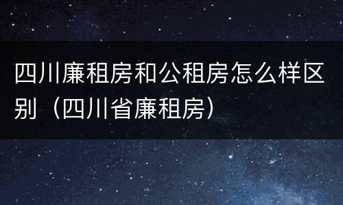 四川廉租房和公租房怎么样区别（四川省廉租房）