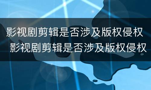 影视剧剪辑是否涉及版权侵权 影视剧剪辑是否涉及版权侵权案件