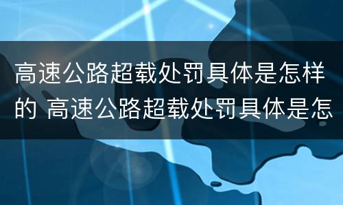 高速公路超载处罚具体是怎样的 高速公路超载处罚具体是怎样的规定