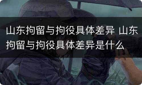 山东拘留与拘役具体差异 山东拘留与拘役具体差异是什么