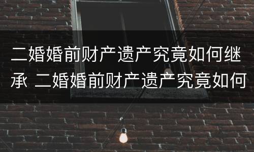 二婚婚前财产遗产究竟如何继承 二婚婚前财产遗产究竟如何继承给孩子