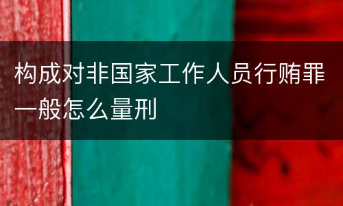 构成对非国家工作人员行贿罪一般怎么量刑