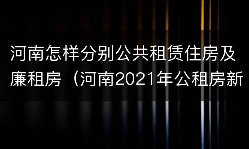 河南怎样分别公共租赁住房及廉租房（河南2021年公租房新政策）