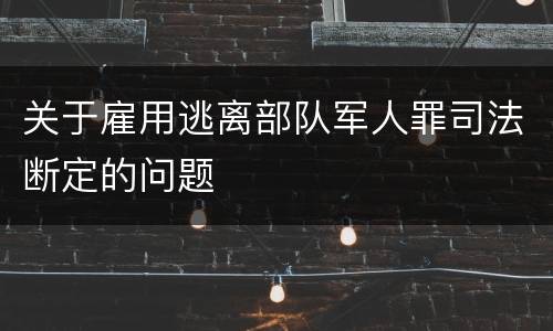 关于雇用逃离部队军人罪司法断定的问题