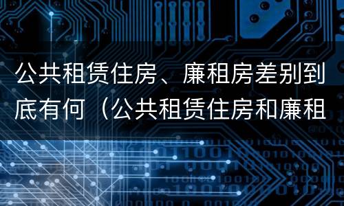 公共租赁住房、廉租房差别到底有何（公共租赁住房和廉租房）