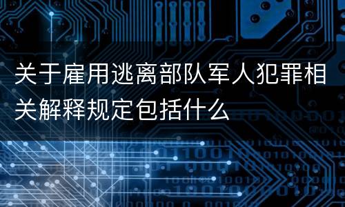 关于雇用逃离部队军人犯罪相关解释规定包括什么