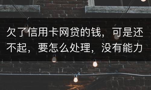 欠了信用卡网贷的钱，可是还不起，要怎么处理，没有能力还款不是不想还，做梦都想还清