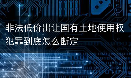 非法低价出让国有土地使用权犯罪到底怎么断定