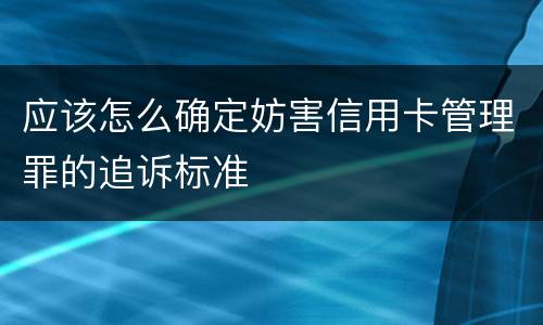 应该怎么确定妨害信用卡管理罪的追诉标准