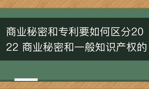 商业秘密和专利要如何区分2022 商业秘密和一般知识产权的区别