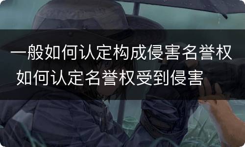 一般如何认定构成侵害名誉权 如何认定名誉权受到侵害