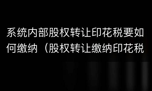 系统内部股权转让印花税要如何缴纳（股权转让缴纳印花税流程）