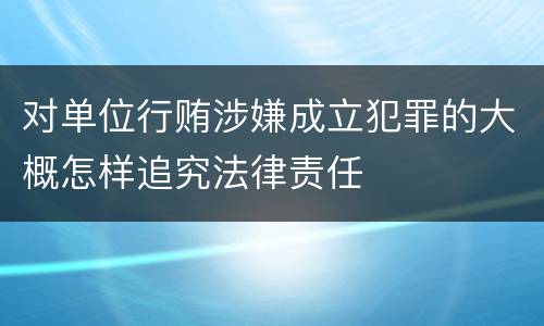 对单位行贿涉嫌成立犯罪的大概怎样追究法律责任