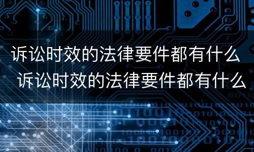 诉讼时效的法律要件都有什么 诉讼时效的法律要件都有什么内容