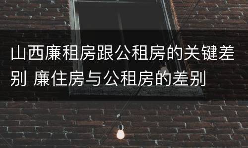 山西廉租房跟公租房的关键差别 廉住房与公租房的差别