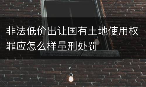 非法低价出让国有土地使用权罪应怎么样量刑处罚