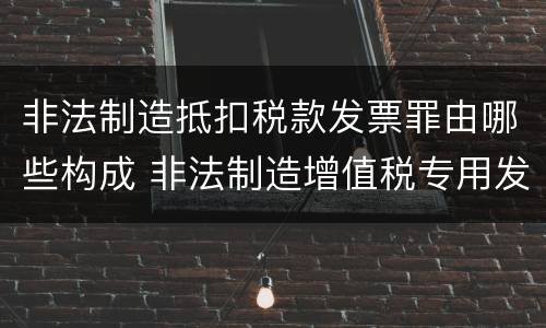 非法制造抵扣税款发票罪由哪些构成 非法制造增值税专用发票罪