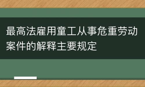 最高法雇用童工从事危重劳动案件的解释主要规定