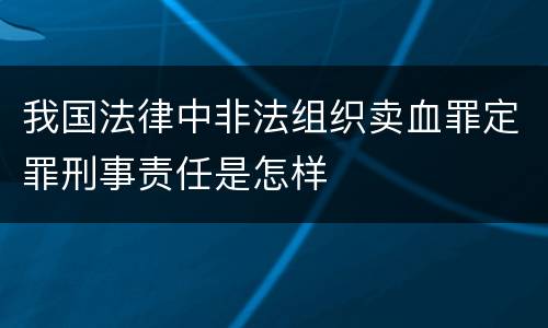 我国法律中非法组织卖血罪定罪刑事责任是怎样