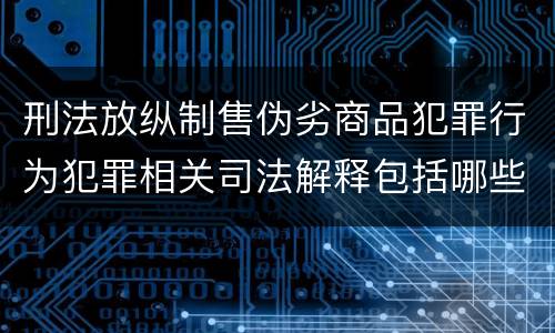 刑法放纵制售伪劣商品犯罪行为犯罪相关司法解释包括哪些重要内容