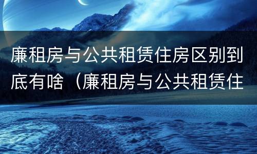 廉租房与公共租赁住房区别到底有啥（廉租房与公共租赁住房区别到底有啥不一样）