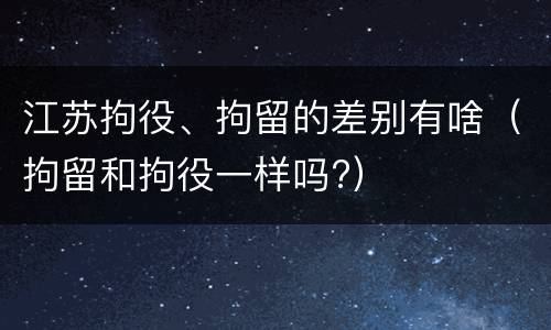 江苏拘役、拘留的差别有啥（拘留和拘役一样吗?）