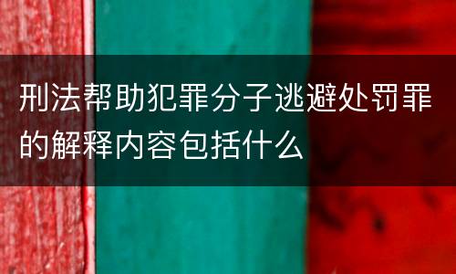 刑法帮助犯罪分子逃避处罚罪的解释内容包括什么