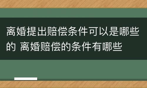 离婚提出赔偿条件可以是哪些的 离婚赔偿的条件有哪些