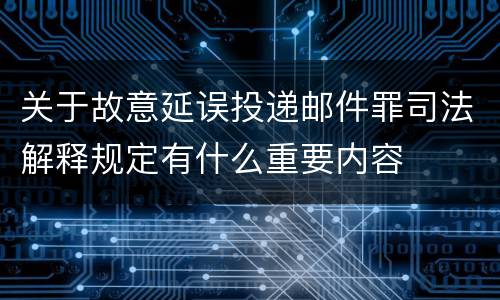 关于故意延误投递邮件罪司法解释规定有什么重要内容