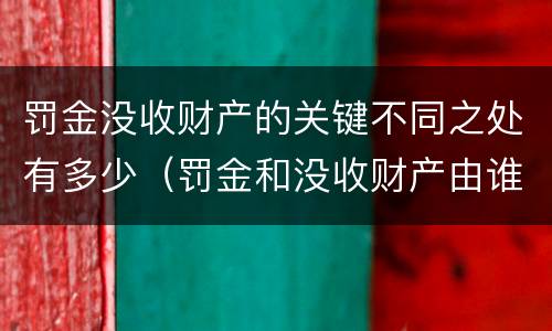 罚金没收财产的关键不同之处有多少（罚金和没收财产由谁执行）