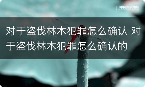 对于盗伐林木犯罪怎么确认 对于盗伐林木犯罪怎么确认的