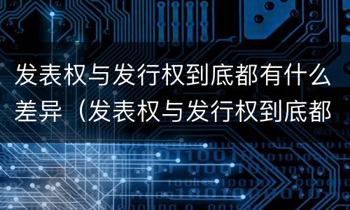 发表权与发行权到底都有什么差异（发表权与发行权到底都有什么差异呢）