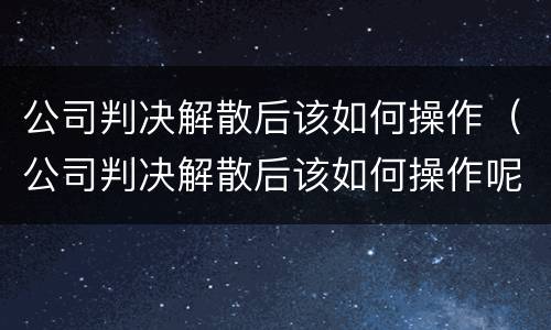 公司判决解散后该如何操作（公司判决解散后该如何操作呢）