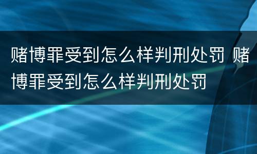 赌博罪受到怎么样判刑处罚 赌博罪受到怎么样判刑处罚