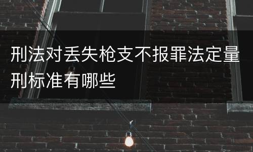 刑法对丢失枪支不报罪法定量刑标准有哪些