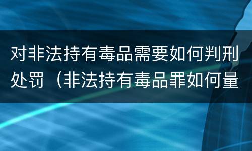 对非法持有毒品需要如何判刑处罚（非法持有毒品罪如何量刑）