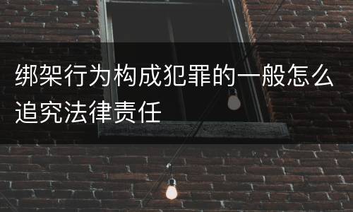 绑架行为构成犯罪的一般怎么追究法律责任